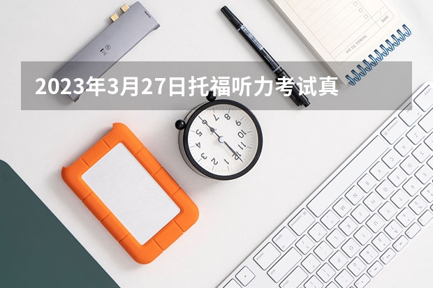 2023年3月27日托福听力考试真题答案 2023年6月22日托福听力考试真题及答案