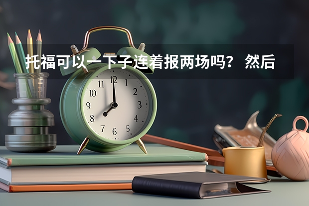 托福可以一下子连着报两场吗？ 然后如果最后就只考一次，还可以把第二场的钱全部退回来吗？