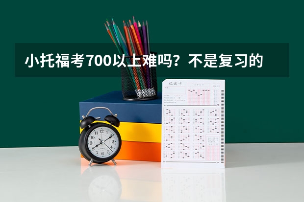 小托福考700以上难吗？不是复习的很多 时间问题 只是随便听了几篇听力做了点阅读 现在在读chu er