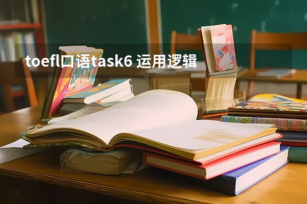 toefl口语task6 运用逻辑 征服新托福口语：Task 6解析