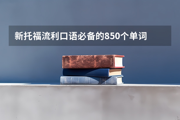 新托福流利口语必备的850个单词 托福口语话题汇总分类80个