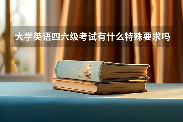 大学英语四六级考试有什么特殊要求吗？