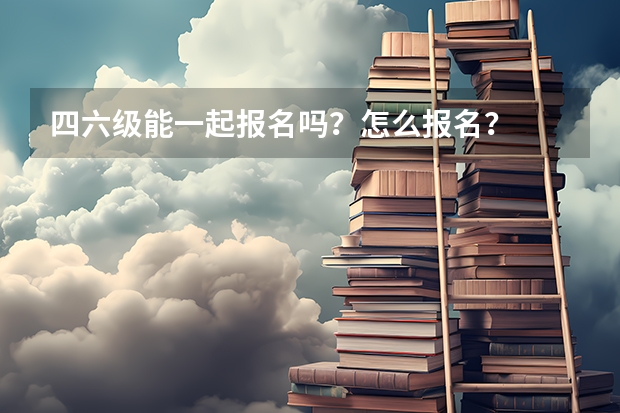 四六级能一起报名吗？怎么报名？