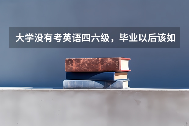 大学没有考英语四六级，毕业以后该如何弥补？