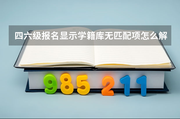 四六级报名显示学籍库无匹配项怎么解决？