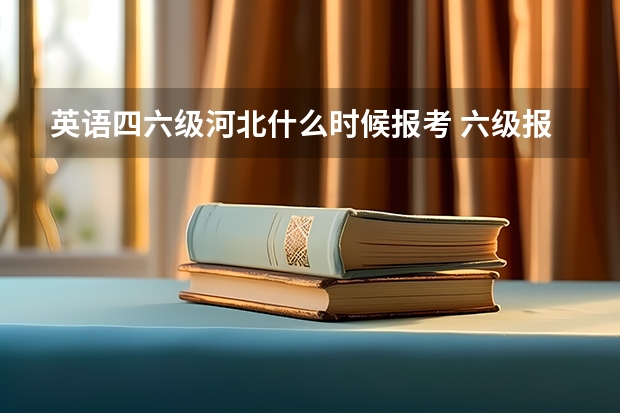 英语四六级河北什么时候报考 六级报名时间2024年是几月几号？