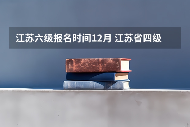 江苏六级报名时间12月 江苏省四级考试报名时间