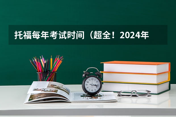 托福每年考试时间（超全！2024年最新雅思/托福/GMAT/GRE/SAT/A-Level考试时间安排汇总，留学考试日历！）