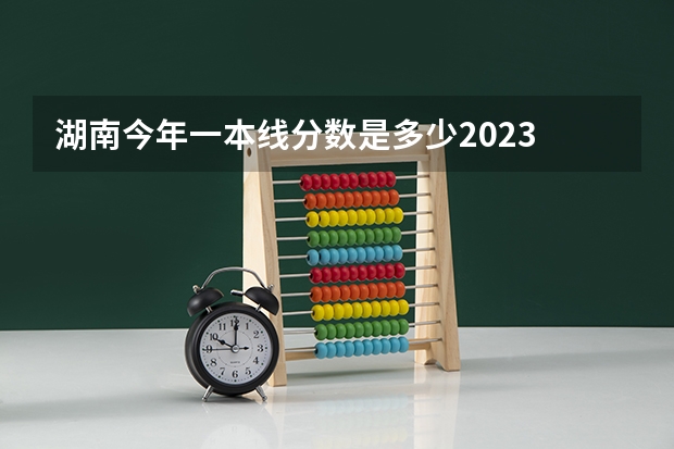 湖南今年一本线分数是多少2023