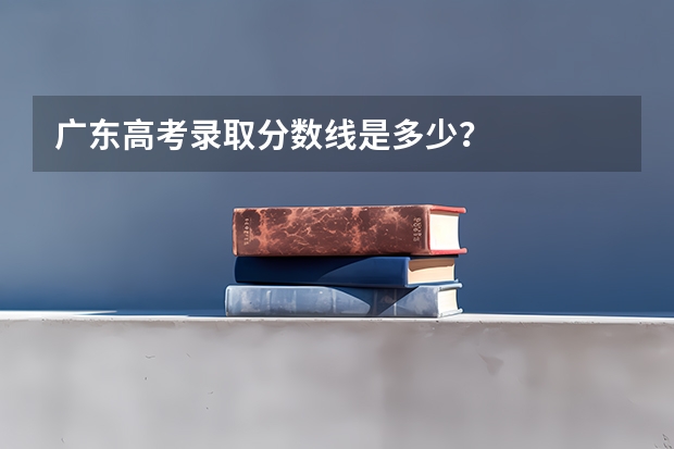 广东高考录取分数线是多少？