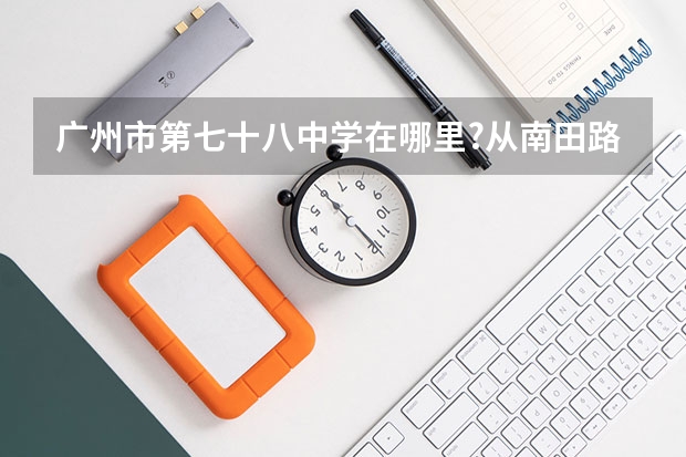 广州市第七十八中学在哪里?从南田路怎么坐车或坐地铁去啊？谢谢！非常紧急！