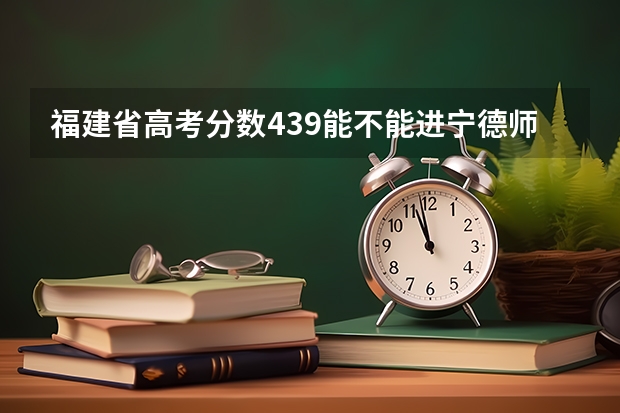 福建省高考分数439能不能进宁德师范？（2023宁德高考状元是谁？）