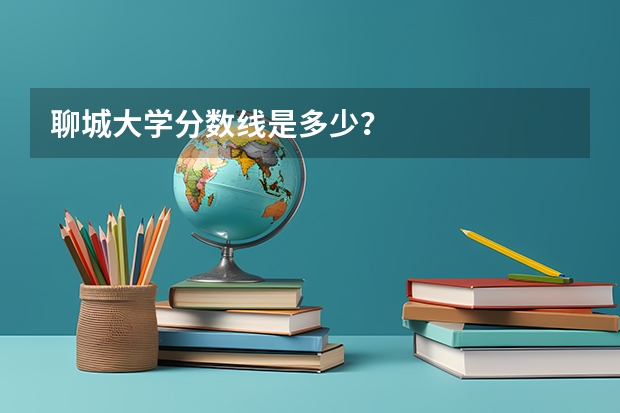 聊城大学分数线是多少？