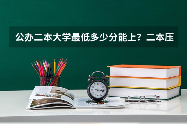 公办二本大学最低多少分能上？二本压线的公办大学（附分数线）