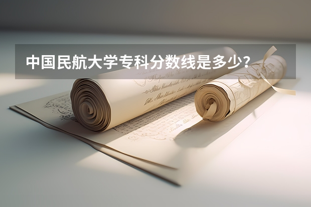 中国民航大学专科分数线是多少？