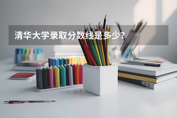 清华大学录取分数线是多少？