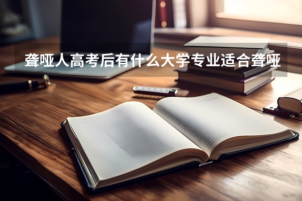 聋哑人高考后有什么大学专业适合聋哑人？聋哑人可以报学术研究专业吗？