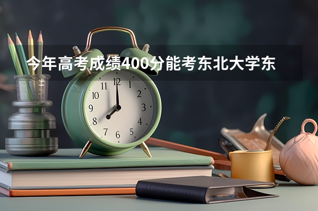 今年高考成绩400分能考东北大学东软信息学院吗？请教高人，急。。。。。