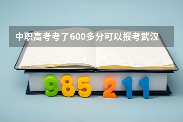 中职高考考了600多分可以报考武汉的什么大学？