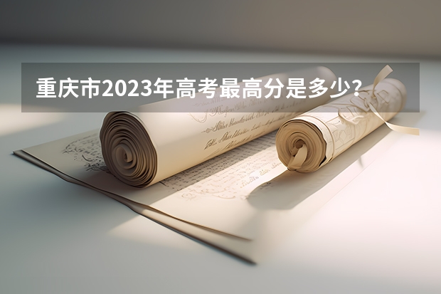 重庆市2023年高考最高分是多少？