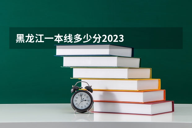 黑龙江一本线多少分2023