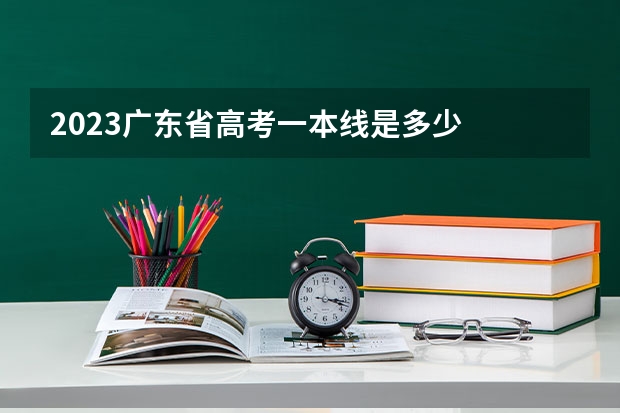 2023广东省高考一本线是多少