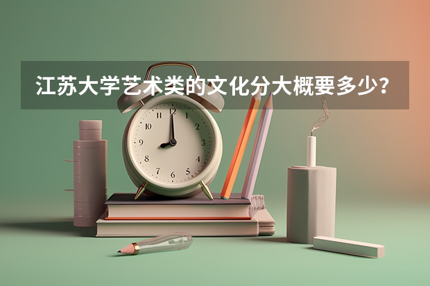 江苏大学艺术类的文化分大概要多少？ 我联考221分