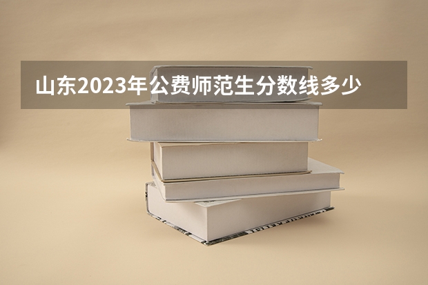 山东2023年公费师范生分数线多少？