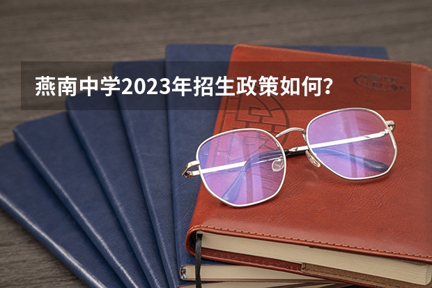 燕南中学2023年招生政策如何？