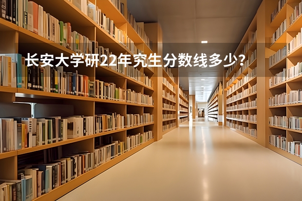 长安大学研22年究生分数线多少？