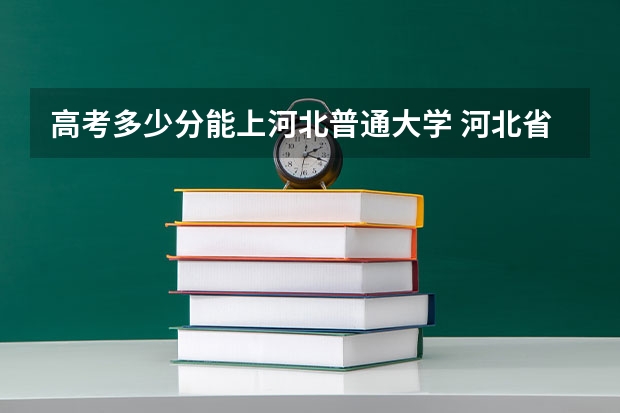 高考多少分能上河北普通大学 河北省2023高考分数线