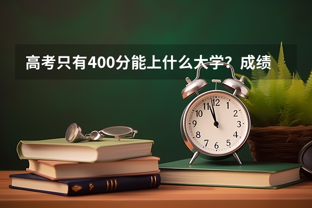 高考只有400分能上什么大学？成绩一般低分考生该如何报志愿选大学？