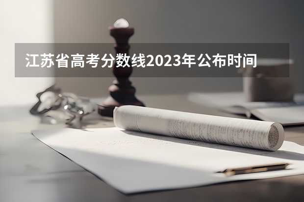 江苏省高考分数线2023年公布时间表图片（浙江2023高考出分时间）