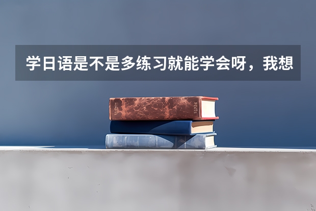 学日语是不是多练习就能学会呀，我想要报个班不知道昆明有没有？ 最大的高考日语，日语高考培训机构是昆明哪家？