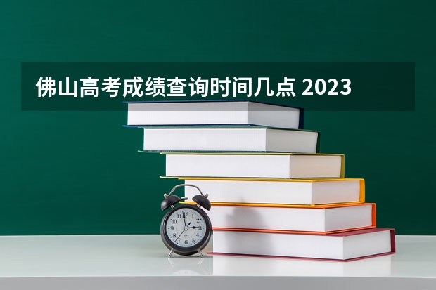 佛山高考成绩查询时间几点 2023年佛山高考时间