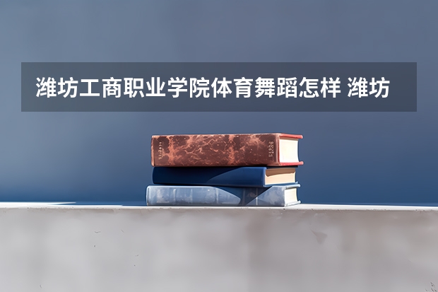 潍坊工商职业学院体育舞蹈怎样 潍坊理工学院体育舞蹈过了文化课最低分就行么