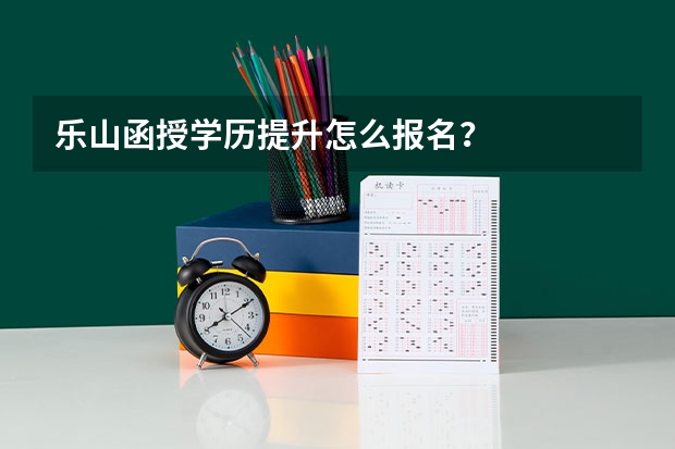 乐山函授学历提升怎么报名？