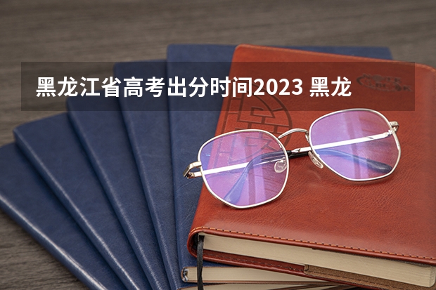 黑龙江省高考出分时间2023 黑龙江高考查成绩时间