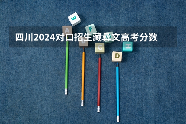 四川2024对口招生藏彝文高考分数线出炉 最低分多少