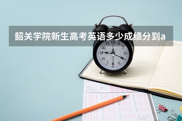 韶关学院新生高考英语多少成绩分到a班