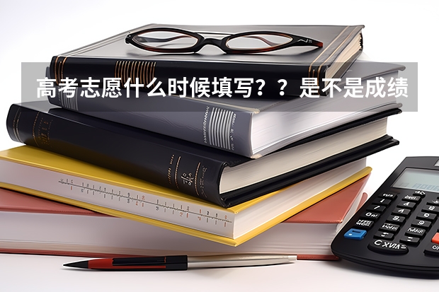 高考志愿什么时候填写？？是不是成绩出来后才填？