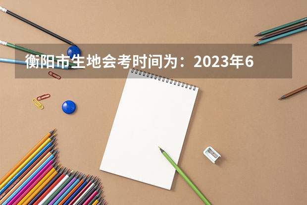 衡阳市生地会考时间为：2023年6月14日。（2oo6年衡阳县一中高考成绩查询）