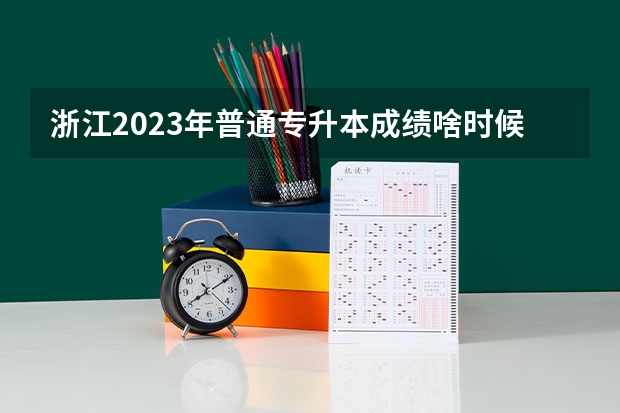 浙江2023年普通专升本成绩啥时候公布 几号查分？ 浙江省几号查高考成绩？