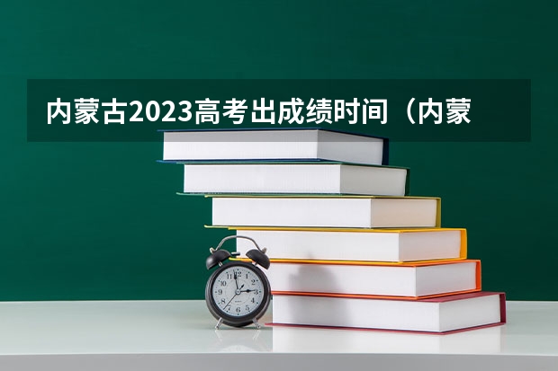 内蒙古2023高考出成绩时间（内蒙古高考成绩一般在几月几号出）