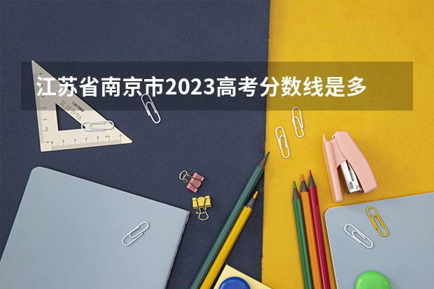 江苏省南京市2023高考分数线是多少?