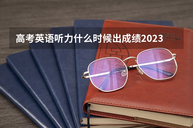 高考英语听力什么时候出成绩2023