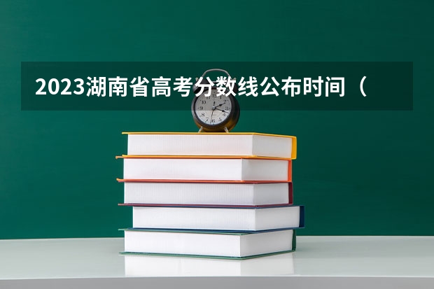 2023湖南省高考分数线公布时间（湖南省高考成绩查询时间几点）