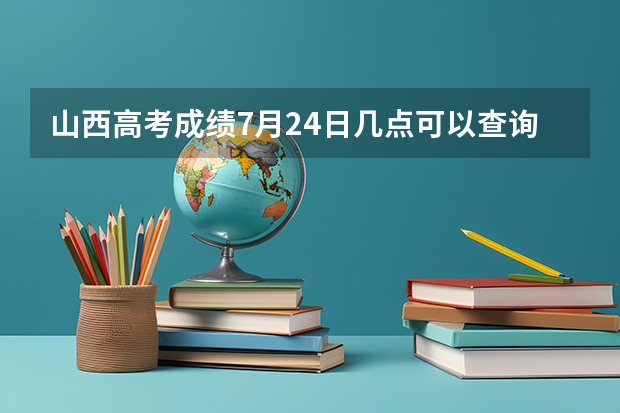 山西高考成绩7月24日几点可以查询？（山西高考成绩几点公布可以查询 附查询电话和短信方法）