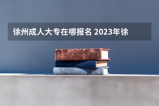 徐州成人大专在哪报名 2023年徐州高考时间