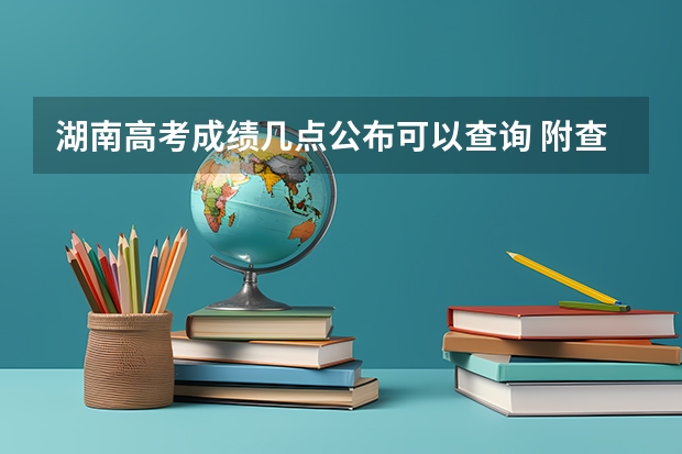 湖南高考成绩几点公布可以查询 附查询电话和短信方法（高考成绩一般公布时间）